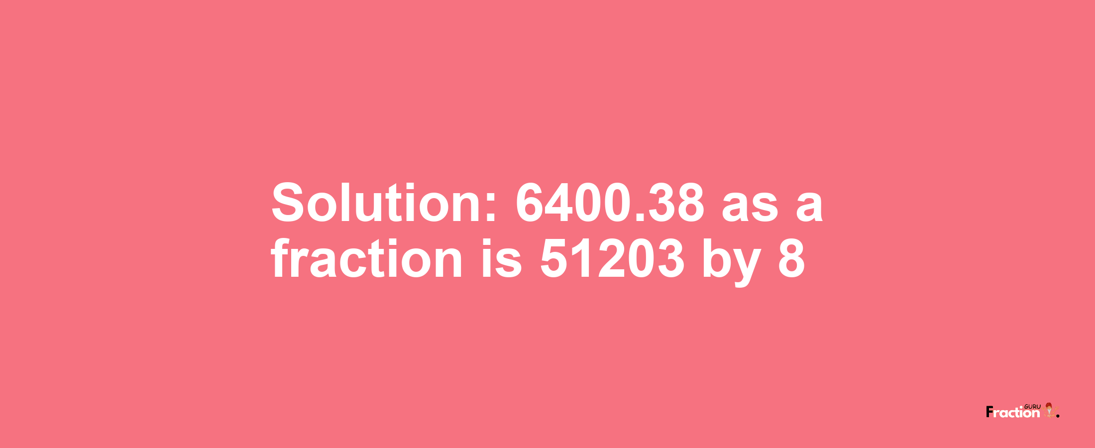 Solution:6400.38 as a fraction is 51203/8